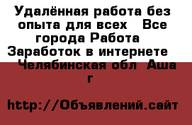 Удалённая работа без опыта для всех - Все города Работа » Заработок в интернете   . Челябинская обл.,Аша г.